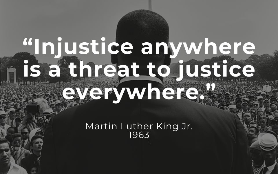 “Injustice anywhere is a threat to justice everywhere.”